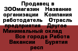 Продавец в ЗООмагазин › Название организации ­ Компания-работодатель › Отрасль предприятия ­ Другое › Минимальный оклад ­ 15 000 - Все города Работа » Вакансии   . Бурятия респ.